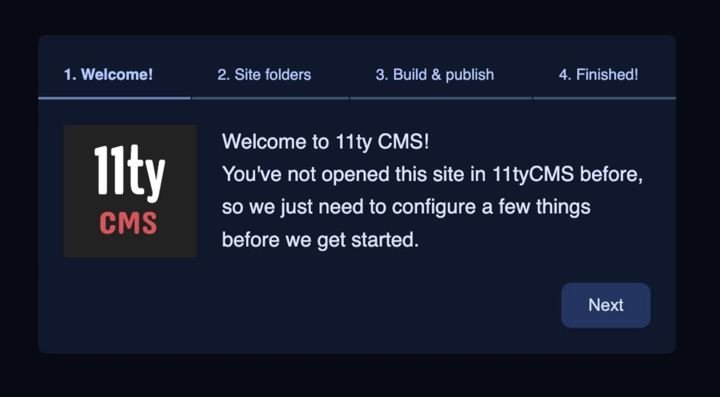 The first step of the welcome wizrd. At the top is a horizontal, numbered list of the steps (1. Welcome!, 2. Site folders, 3. Build & publish, 4. Finished!) . Beneath is the 11ty CMS logo to the left, with text to the right saying: "Welcome to 11tyCMS! You've not opened this site in 111tyCMS before, so we just need to configure a few things before we get started.